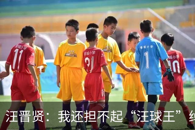 汪晋贤：我还担不起“汪球王”绰号，但我会朝这个方向去努力